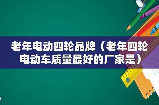 老年电动四轮品牌（老年四轮电动车质量最好的厂家是）