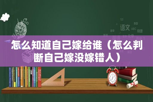 怎么知道自己嫁给谁（怎么判断自己嫁没嫁错人）