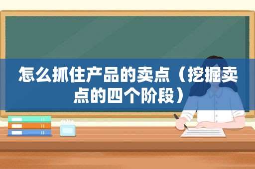 怎么抓住产品的卖点（挖掘卖点的四个阶段）