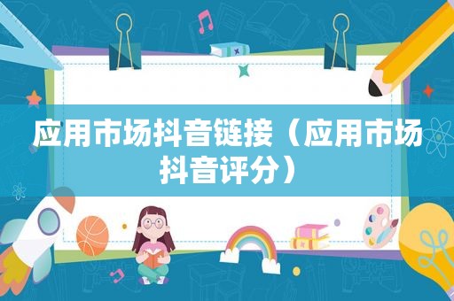 应用市场抖音链接（应用市场抖音评分）
