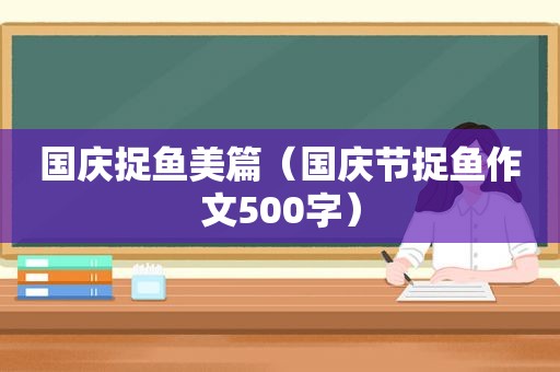 国庆捉鱼美篇（国庆节捉鱼作文500字）