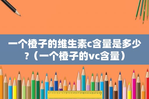 一个橙子的维生素c含量是多少?（一个橙子的vc含量）