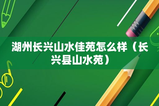 湖州长兴山水佳苑怎么样（长兴县山水苑）