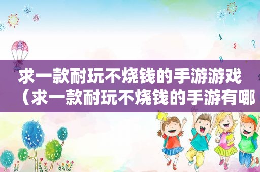 求一款耐玩不烧钱的手游游戏（求一款耐玩不烧钱的手游有哪些）