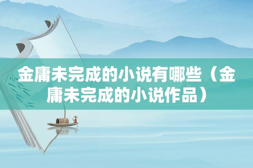 金庸未完成的小说有哪些（金庸未完成的小说作品）