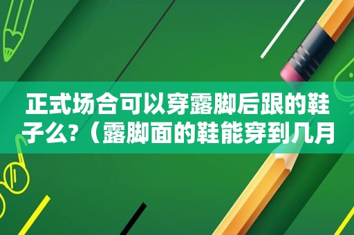 正式场合可以穿露脚后跟的鞋子么?（露脚面的鞋能穿到几月份）