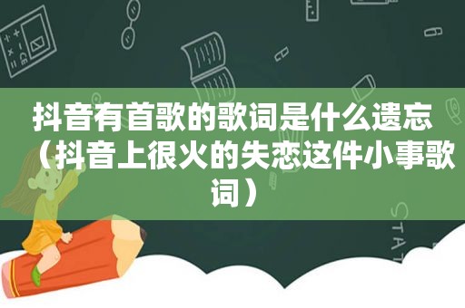 抖音有首歌的歌词是什么遗忘（抖音上很火的失恋这件小事歌词）