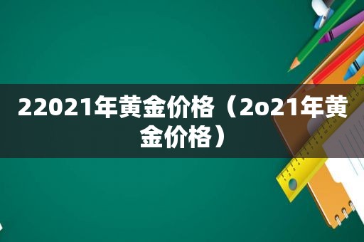 22021年黄金价格（2o21年黄金价格）