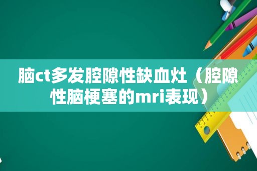 脑ct多发腔隙性缺血灶（腔隙性脑梗塞的mri表现）