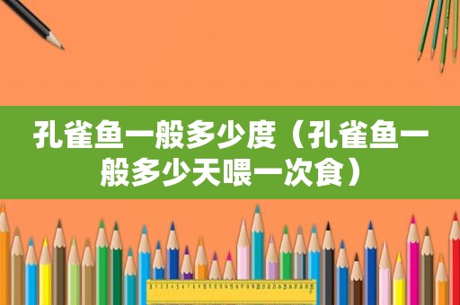 孔雀鱼一般多少度（孔雀鱼一般多少天喂一次食）