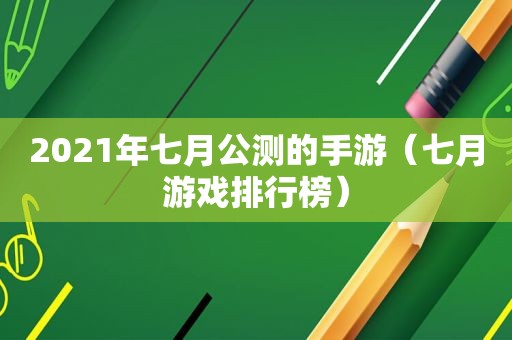 2021年七月公测的手游（七月游戏排行榜）