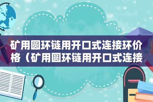 矿用圆环链用开口式连接环价格（矿用圆环链用开口式连接环可以吗）