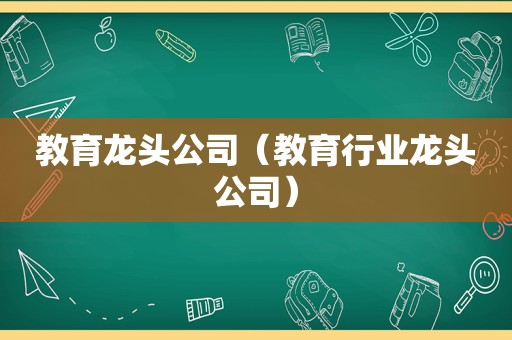 教育龙头公司（教育行业龙头公司）