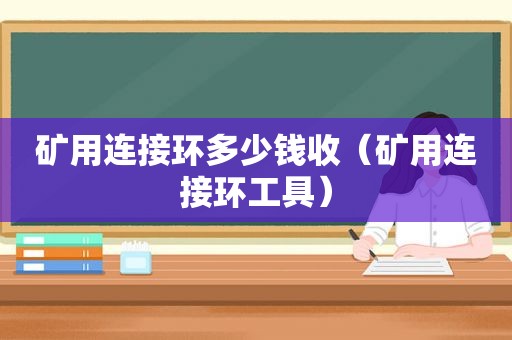 矿用连接环多少钱收（矿用连接环工具）