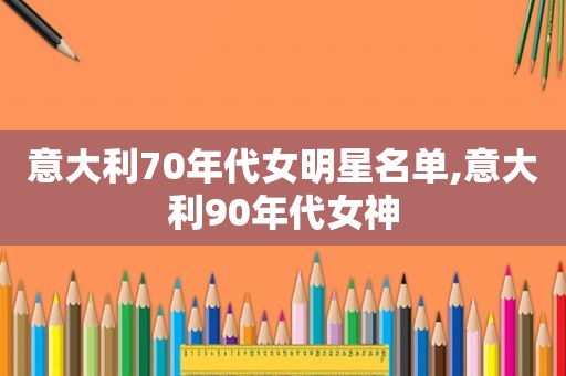 意大利70年代女明星名单,意大利90年代女神