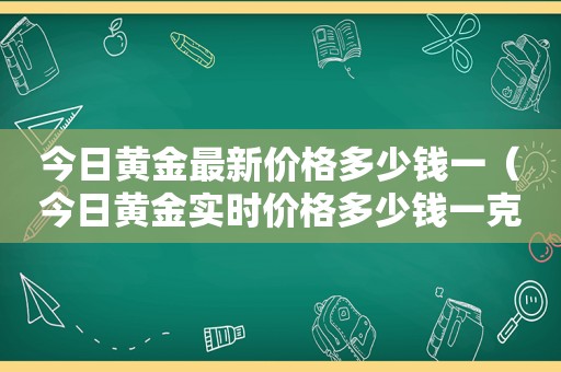今日黄金最新价格多少钱一（今日黄金实时价格多少钱一克）