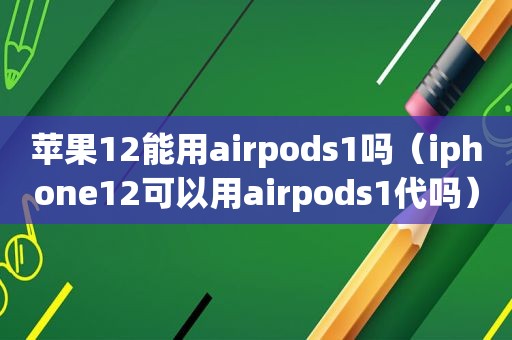 苹果12能用airpods1吗（iphone12可以用airpods1代吗）
