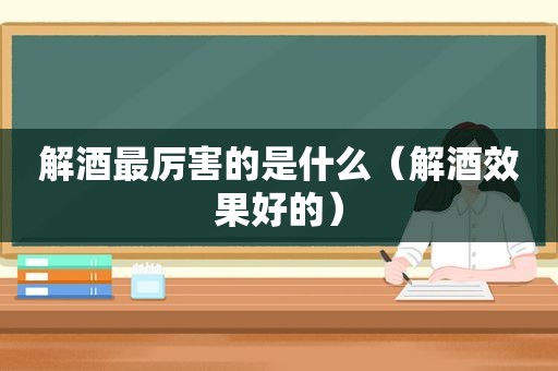 解酒最厉害的是什么（解酒效果好的）