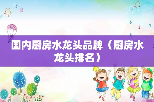 国内厨房水龙头品牌（厨房水龙头排名）