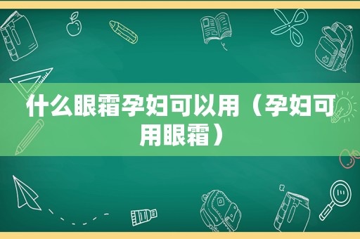 什么眼霜孕妇可以用（孕妇可用眼霜）