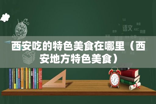 西安吃的特色美食在哪里（西安地方特色美食）