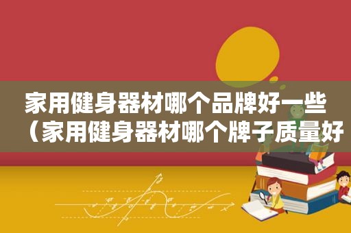 家用健身器材哪个品牌好一些（家用健身器材哪个牌子质量好）