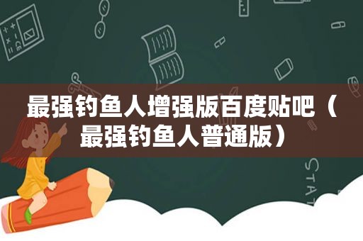 最强钓鱼人增强版百度贴吧（最强钓鱼人普通版）