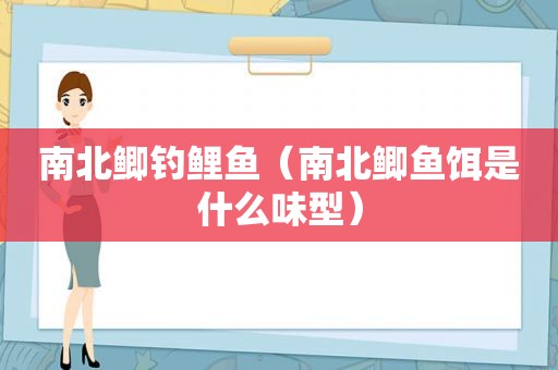 南北鲫钓鲤鱼（南北鲫鱼饵是什么味型）