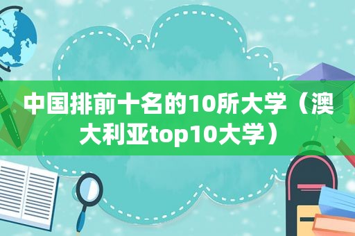 中国排前十名的10所大学（澳大利亚top10大学）