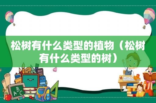 松树有什么类型的植物（松树有什么类型的树）