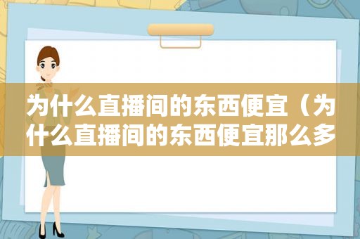 为什么直播间的东西便宜（为什么直播间的东西便宜那么多还是正品）