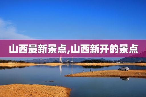山西最新景点,山西新开的景点