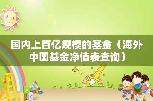 国内上百亿规模的基金（海外中国基金净值表查询）