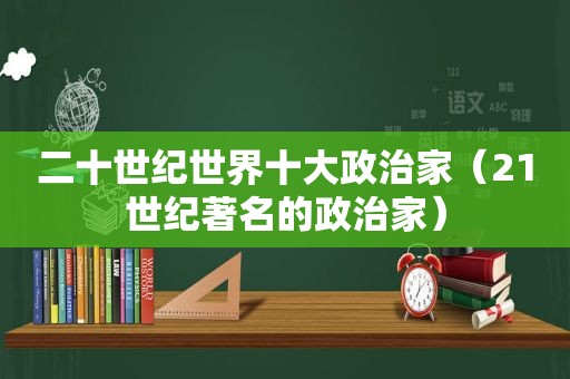 二十世纪世界十大政治家（21世纪著名的政治家）
