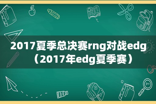 2017夏季总决赛rng对战edg（2017年edg夏季赛）