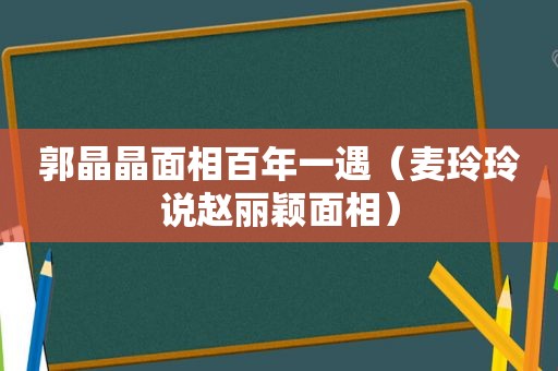 郭晶晶面相百年一遇（麦玲玲说赵丽颖面相）