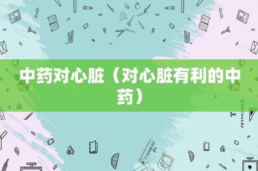 中药对心脏（对心脏有利的中药）