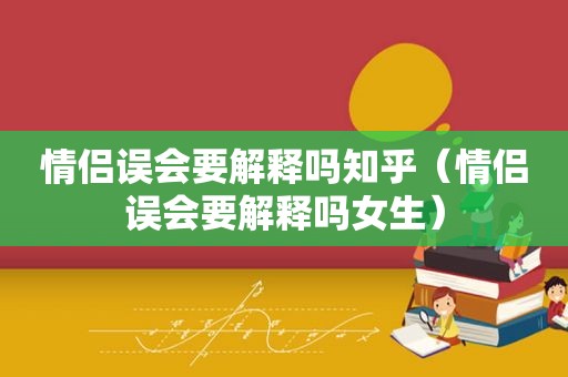 情侣误会要解释吗知乎（情侣误会要解释吗女生）