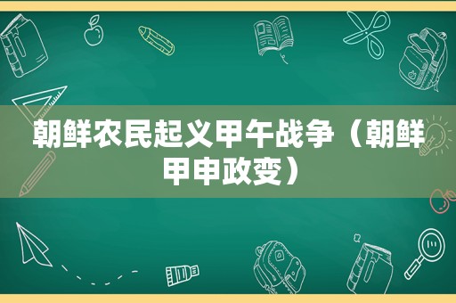 朝鲜农民起义甲午战争（朝鲜甲申政变）