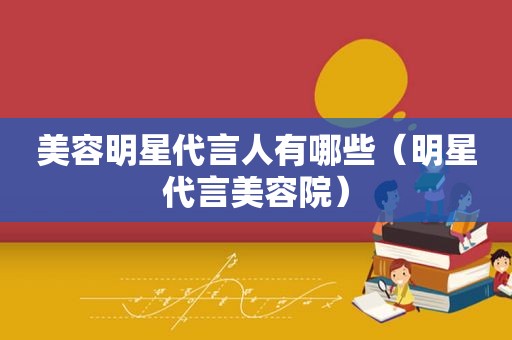 美容明星代言人有哪些（明星代言美容院）