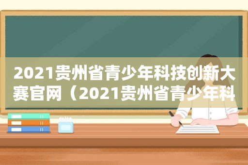2021贵州省青少年科技创新大赛官网（2021贵州省青少年科技创新大赛获奖作品）