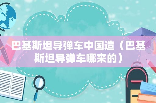 巴基斯坦导弹车中国造（巴基斯坦导弹车哪来的）