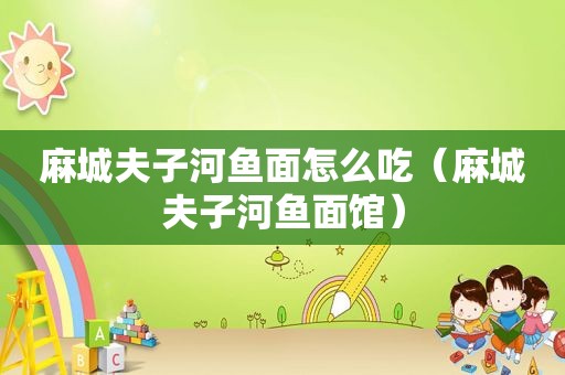 麻城夫子河鱼面怎么吃（麻城夫子河鱼面馆）