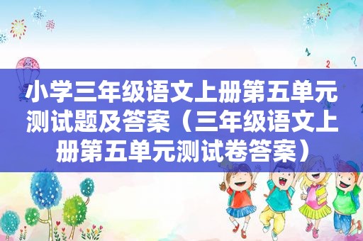 小学三年级语文上册第五单元测试题及答案（三年级语文上册第五单元测试卷答案）