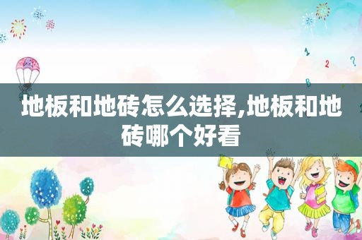 地板和地砖怎么选择,地板和地砖哪个好看
