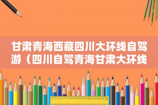 甘肃青海 *** 四川大环线自驾游（四川自驾青海甘肃大环线攻略）