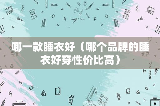 哪一款睡衣好（哪个品牌的睡衣好穿性价比高）