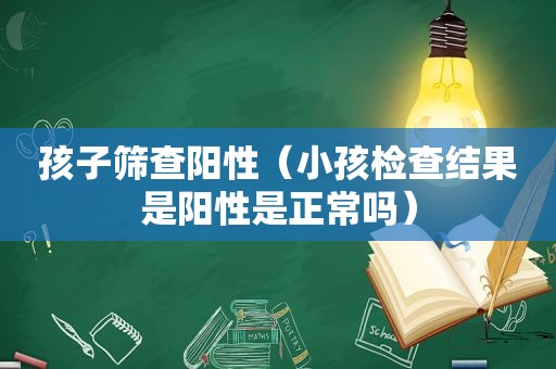 孩子筛查阳性（小孩检查结果是阳性是正常吗）
