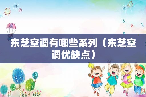 东芝空调有哪些系列（东芝空调优缺点）
