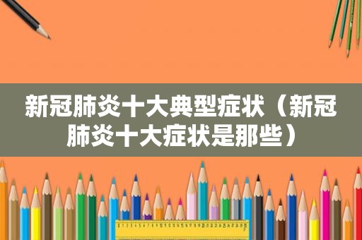 新冠肺炎十大典型症状（新冠肺炎十大症状是那些）